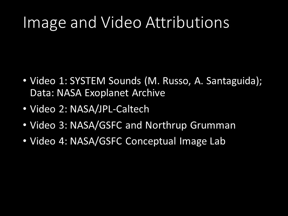 Image and Video Attributions
Video 1: SYSTEM Sounds (M. Russo, A. Santaguida); Data: NASA Exoplanet Archive
Video 2: NASA/JPL-Caltech
Video 3: NASA/GSFC and Northrup Grumman
Video 4: NASA/GSFC Conceptual Image Lab