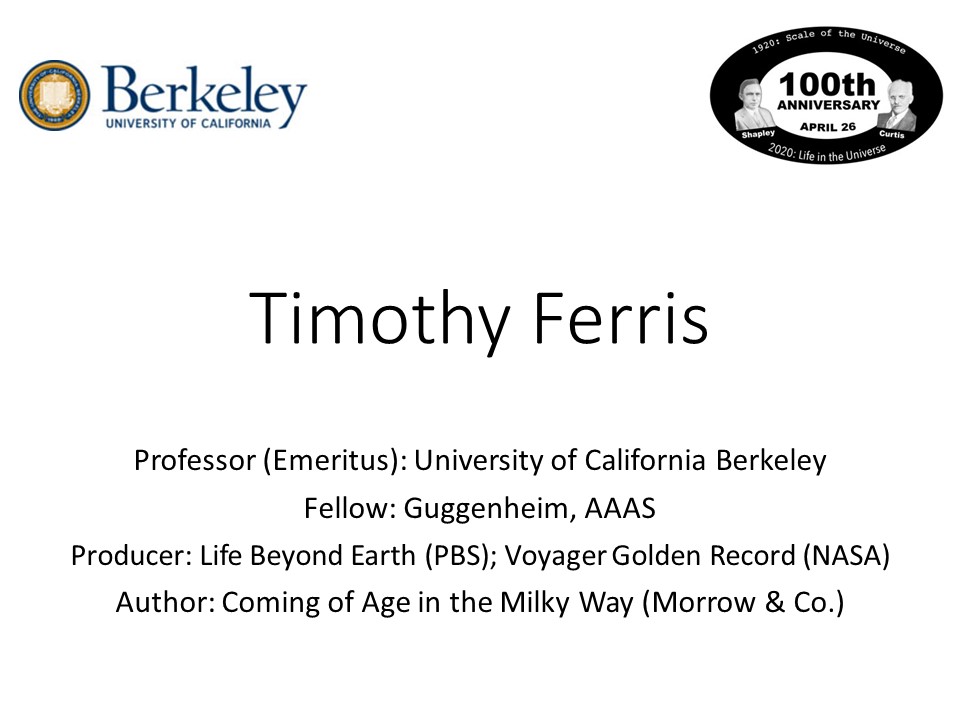 Timothy Ferris
Professor (Emeritus): University of California Berkeley 
Fellow: Guggenheim, AAAS 
Producer: Life Beyond Earth (PBS); Voyager Golden Record (NASA)
Author: Coming of Age in the Milky Way (Morrow & Co.)
