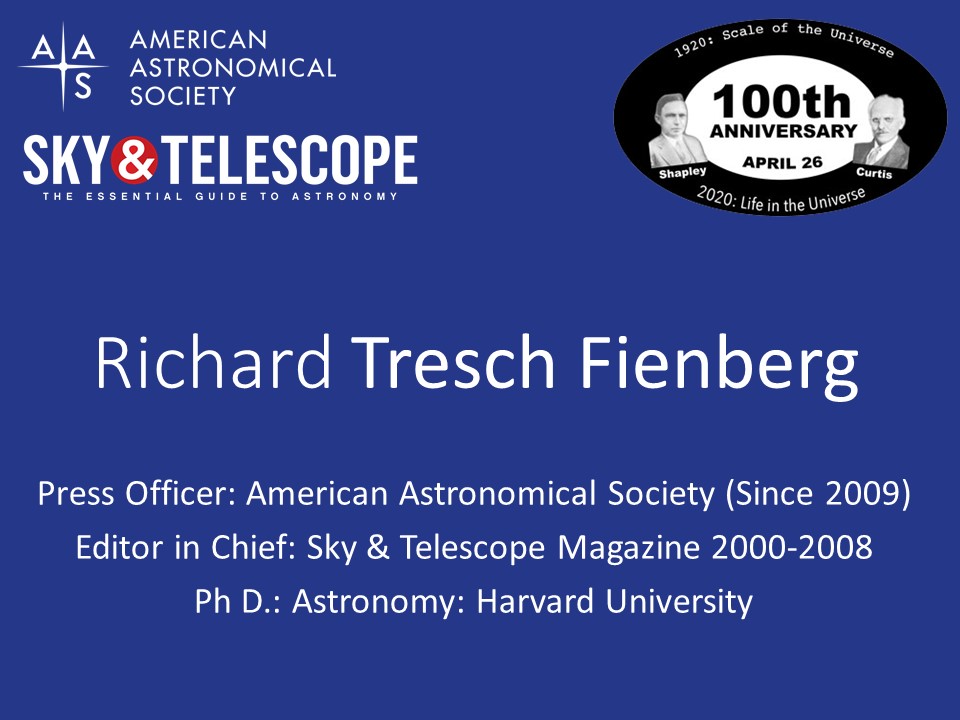 Richard Tresch Fienberg
Press Officer: American Astronomical Society (Since 2009)
Editor in Chief: Sky & Telescope Magazine 2000-2008
Ph D.: Astronomy: Harvard University