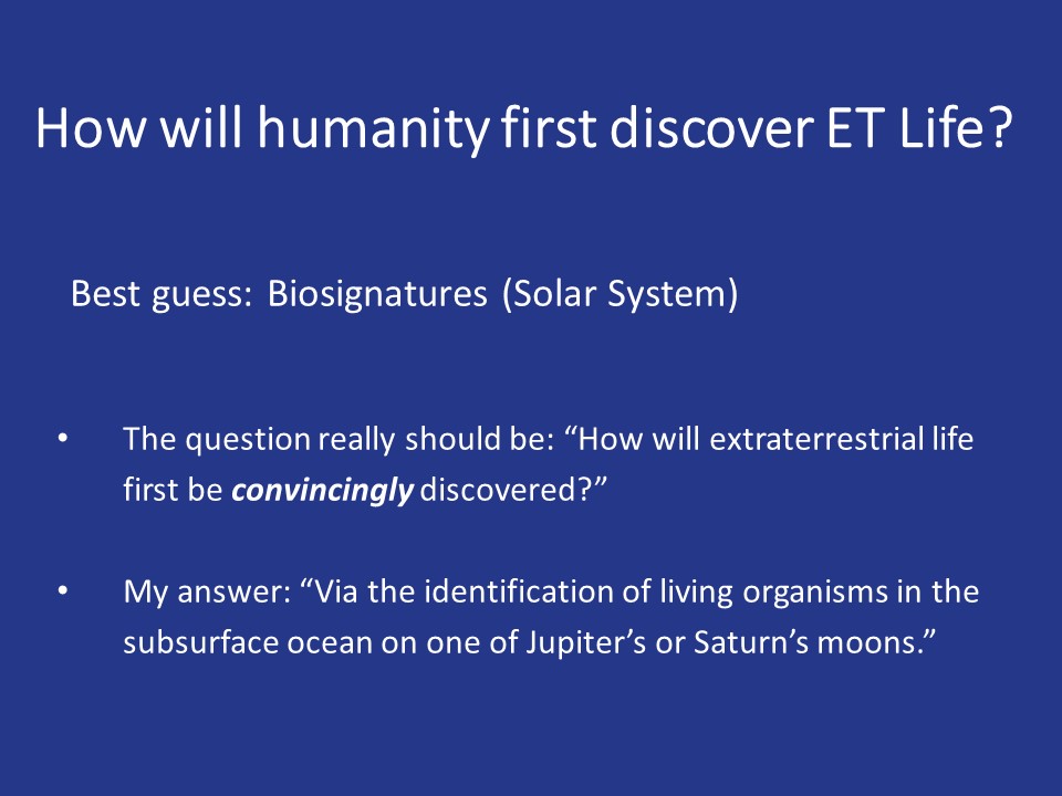 How will humanity first discover ET Life?
The question really should be: �How will extraterrestrial life first be convincingly discovered?� 
My answer: �Via the identification of living organisms in the subsurface ocean on one of Jupiter�s or Saturn�s moons.``