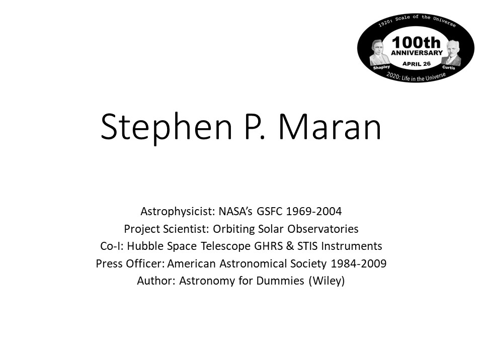 Stephen P. Maran
Astrophysicist: NASA�s GSFC 1969-2004
Project Scientist: Orbiting Solar Observatories
Co-I: Hubble Space Telescope GHRS & STIS Instruments
Press Officer: American Astronomical Society 1984-2009
Author: Astronomy for Dummies (Wiley)�