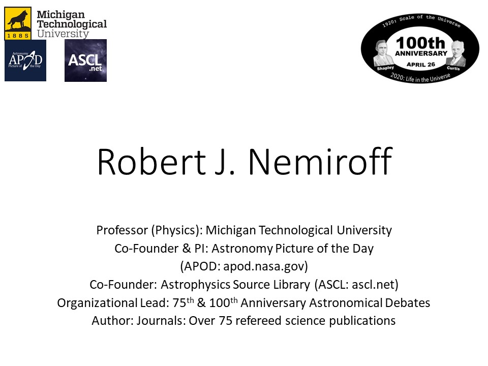 Robert J. Nemiroff
Professor (Physics): Michigan Technological University �
Co-Founder & PI: Astronomy Picture of the Day 
(APOD: apod.nasa.gov)
Co-Founder: Astrophysics Source Library (ASCL: ascl.net)
Organizational Lead: 75th & 100th Anniversary Astronomical Debates
Author: Journals: Over 75 refereed science publications