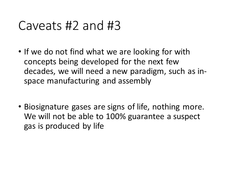 Caveats #2 and #3
If we do not find what we are looking for with concepts being developed for the next few decades, we will need a new paradigm, such as in-space manufacturing and assembly
Biosignature gases are signs of life, nothing more. We will not be able to 100% guarantee a suspect gas is produced by life