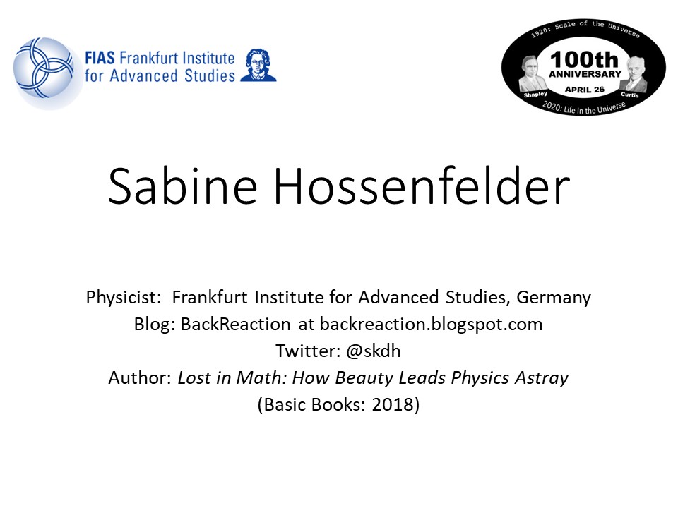 Sabine Hossenfelder
Physicist: �Frankfurt Institute for Advanced Studies, Germany 
Blog: BackReaction at backreaction.blogspot.com 
Twitter: @skdh
Author: Lost in Math: How Beauty Leads Physics Astray 
(Basic Books: 2018)��